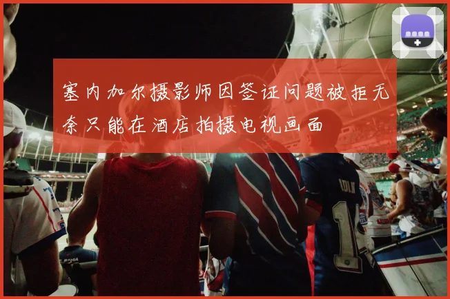 塞内加尔摄影师因签证问题被拒无奈只能在酒店拍摄电视画面