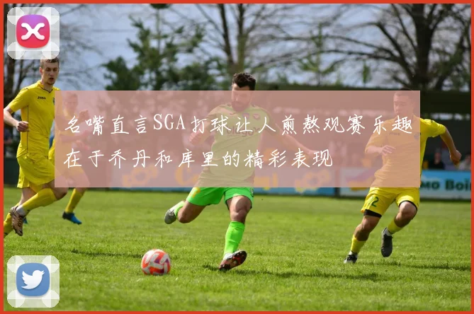 名嘴直言SGA打球让人煎熬观赛乐趣在于乔丹和库里的精彩表现