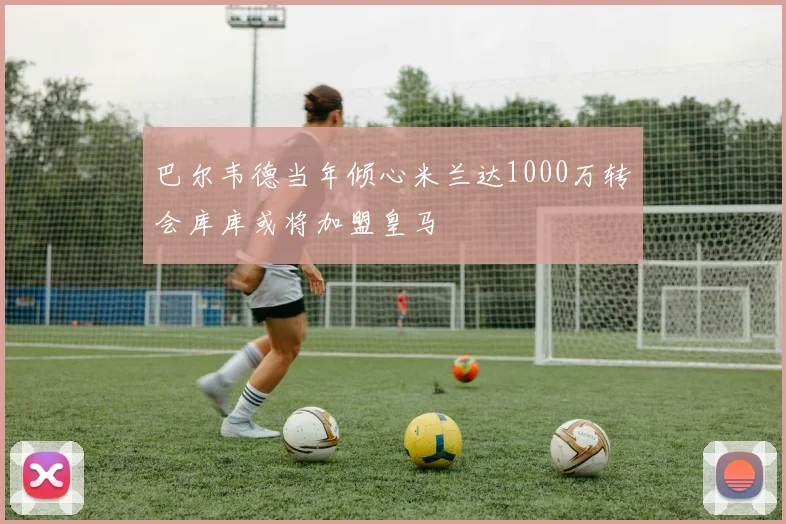 巴尔韦德当年倾心米兰达1000万转会库库或将加盟皇马