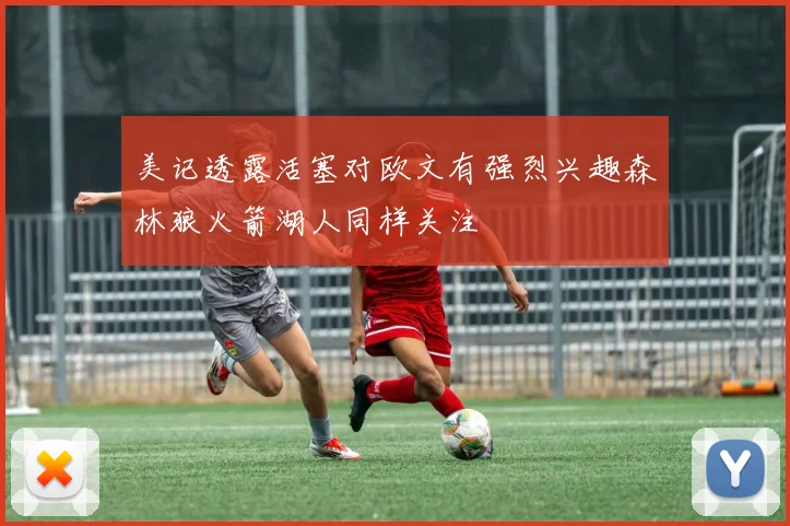 美记透露活塞对欧文有强烈兴趣森林狼火箭湖人同样关注