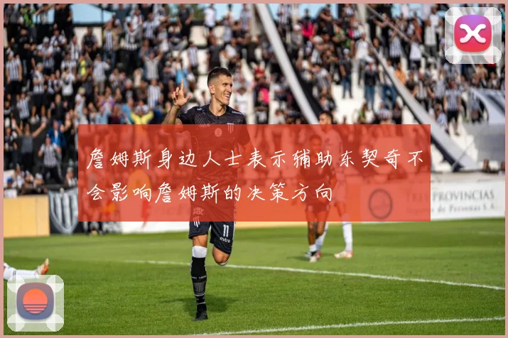 詹姆斯身边人士表示辅助东契奇不会影响詹姆斯的决策方向