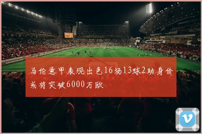 马伦意甲表现出色16场13球2助身价或将突破6000万欧