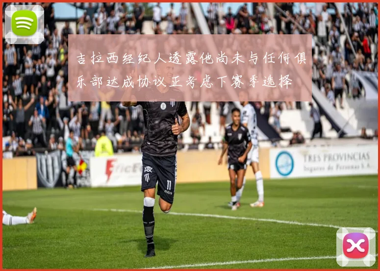 吉拉西经纪人透露他尚未与任何俱乐部达成协议正考虑下赛季选择