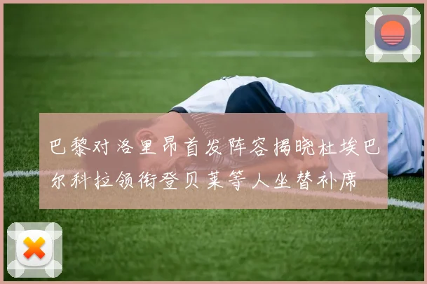 巴黎对洛里昂首发阵容揭晓杜埃巴尔科拉领衔登贝莱等人坐替补席