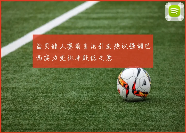 盐贝健人赛前言论引发热议强调巴西实力变化非贬低之意