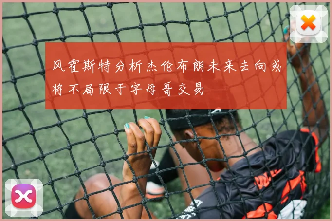 风霍斯特分析杰伦布朗未来去向或将不局限于字母哥交易