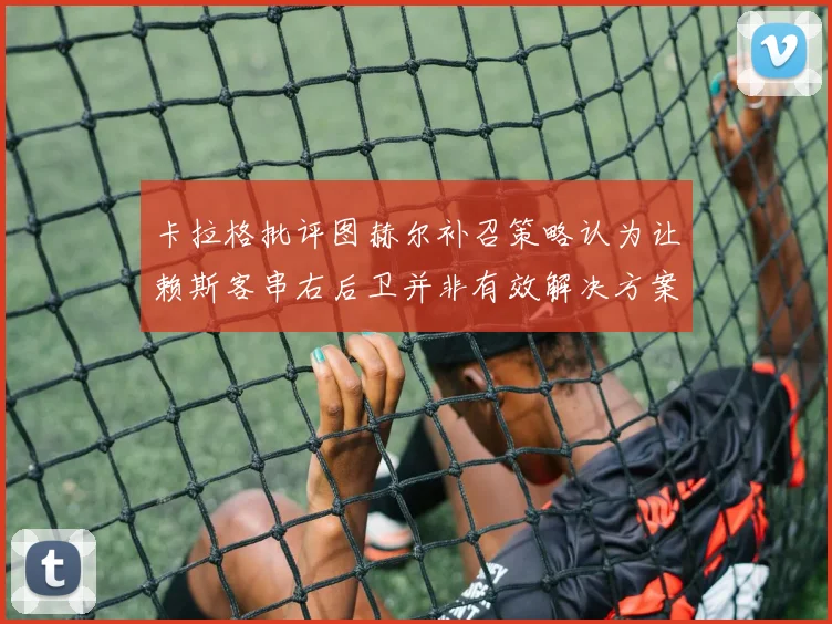 卡拉格批评图赫尔补召策略认为让赖斯客串右后卫并非有效解决方案