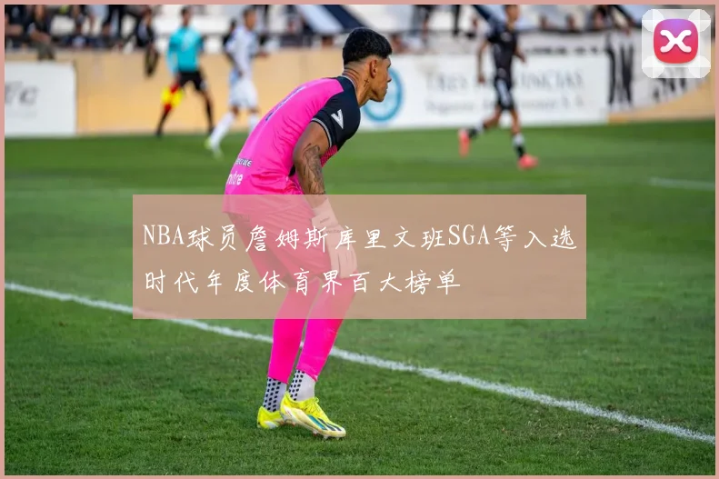 NBA球员詹姆斯库里文班SGA等入选时代年度体育界百大榜单