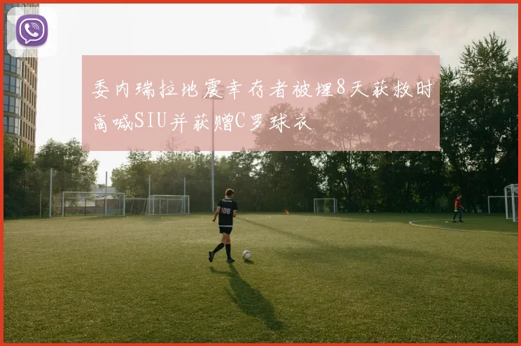 委内瑞拉地震幸存者被埋8天获救时高喊SIU并获赠C罗球衣