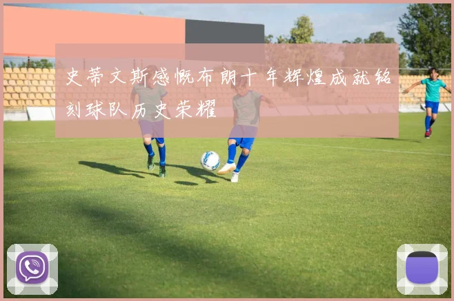 史蒂文斯感慨布朗十年辉煌成就铭刻球队历史荣耀