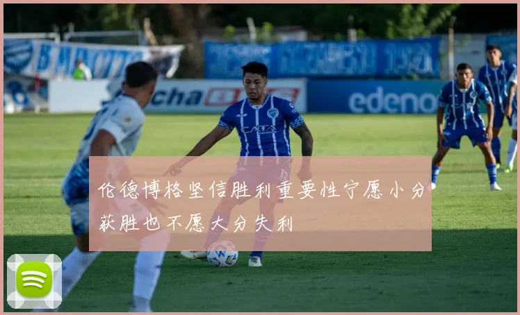 伦德博格坚信胜利重要性宁愿小分获胜也不愿大分失利