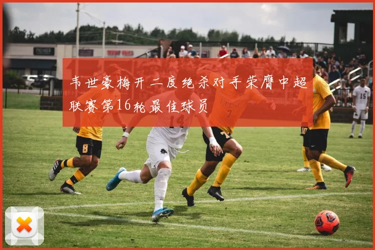 韦世豪梅开二度绝杀对手荣膺中超联赛第16轮最佳球员