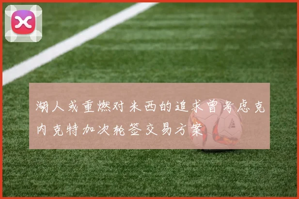 湖人或重燃对米西的追求曾考虑克内克特加次轮签交易方案
