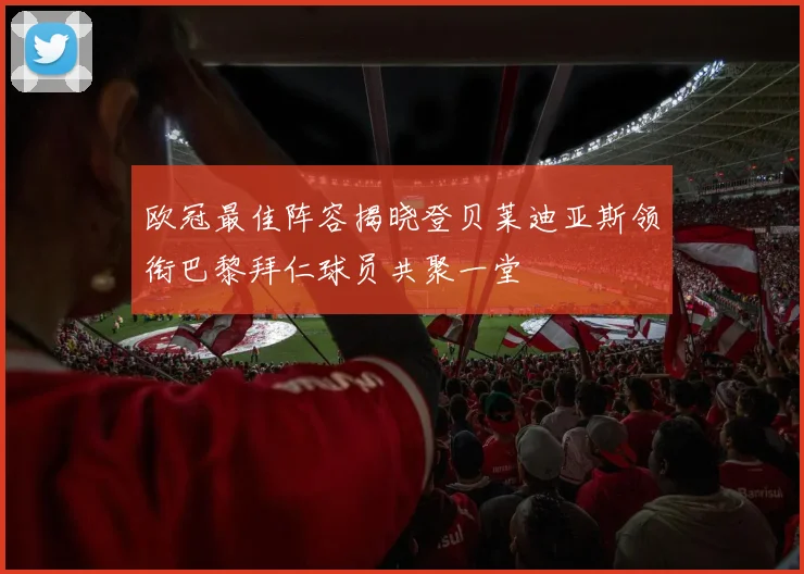 欧冠最佳阵容揭晓登贝莱迪亚斯领衔巴黎拜仁球员共聚一堂