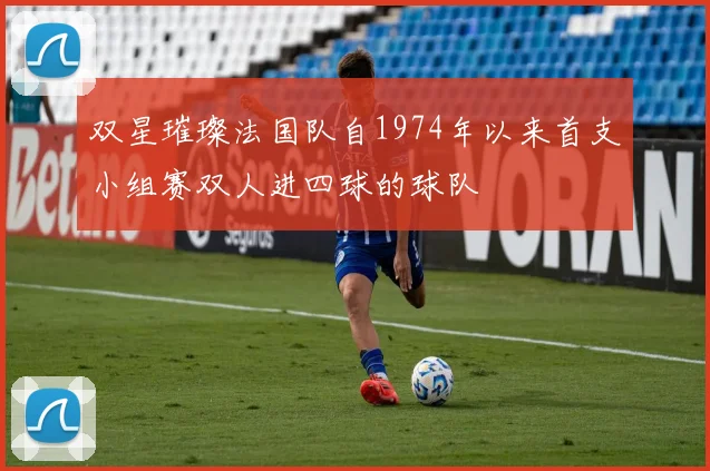 双星璀璨法国队自1974年以来首支小组赛双人进四球的球队