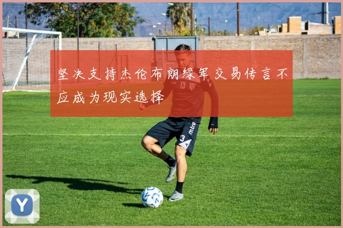 坚决支持杰伦布朗绿军交易传言不应成为现实选择