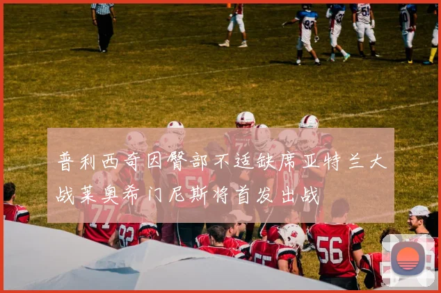 普利西奇因臀部不适缺席亚特兰大战莱奥希门尼斯将首发出战