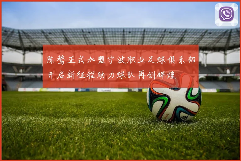 陈骜正式加盟宁波职业足球俱乐部开启新征程助力球队再创辉煌