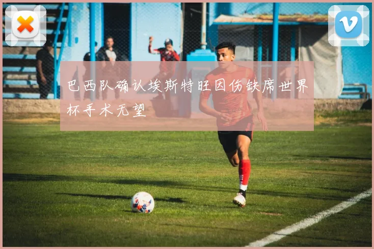 巴西队确认埃斯特旺因伤缺席世界杯手术无望