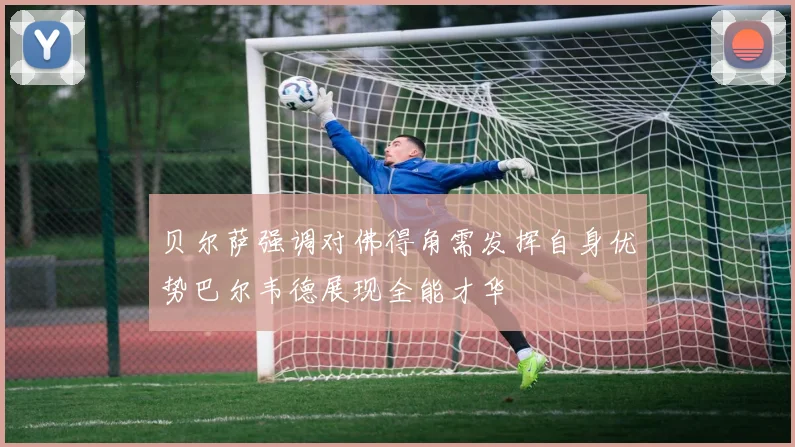 贝尔萨强调对佛得角需发挥自身优势巴尔韦德展现全能才华