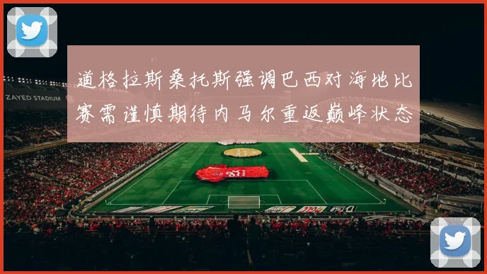 道格拉斯桑托斯强调巴西对海地比赛需谨慎期待内马尔重返巅峰状态