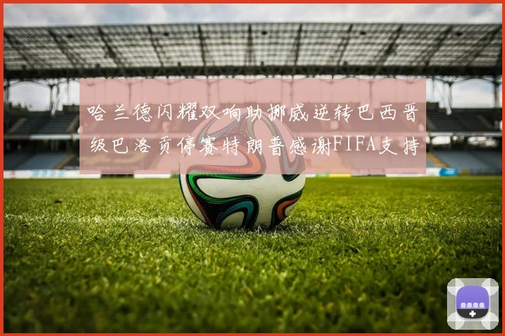 哈兰德闪耀双响助挪威逆转巴西晋级巴洛贡停赛特朗普感谢FIFA支持