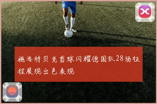 施洛特贝克首球闪耀德国队28场征程展现出色表现